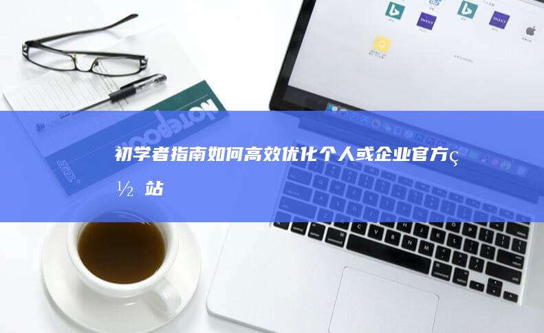 初学者指南：如何高效优化个人或企业官方网站